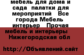 мебель для дома и сада, палатки для мероприятий - Все города Мебель, интерьер » Прочая мебель и интерьеры   . Нижегородская обл.